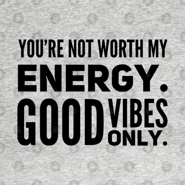 You're not worth my energy. Good Vibes Only. by Live Together